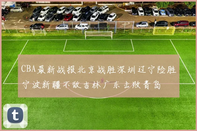 CBA最新战报北京战胜深圳辽宁险胜宁波新疆不敌吉林广东击败青岛