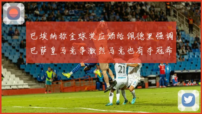 巴埃纳称金球奖应颁给佩德里强调巴萨皇马竞争激烈马竞也有夺冠希望