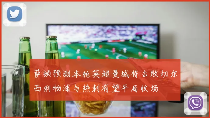 萨顿预测本轮英超曼城将击败切尔西利物浦与热刺有望平局收场